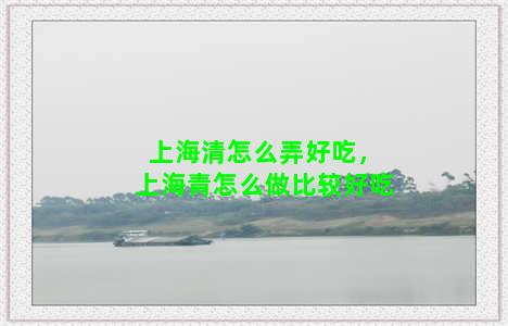 上海清怎么弄好吃，上海青怎么做比较好吃