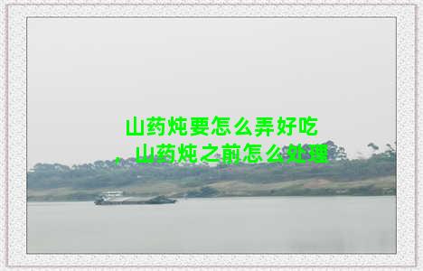 山药炖要怎么弄好吃，山药炖之前怎么处理