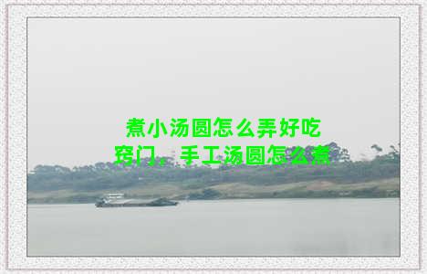 煮小汤圆怎么弄好吃窍门，手工汤圆怎么煮