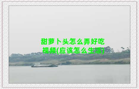 甜萝卜头怎么弄好吃视频(应该怎么生活)