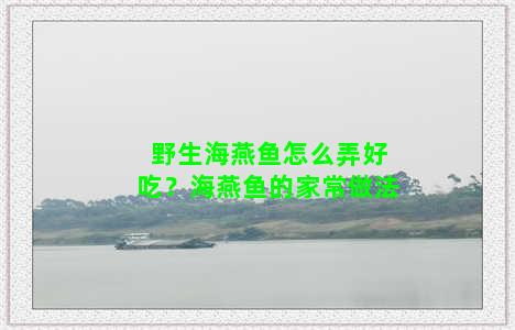 野生海燕鱼怎么弄好吃？海燕鱼的家常做法